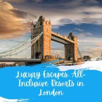 Luxury Escapes: All-Inclusive Resorts in London